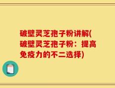 破壁灵芝孢子粉讲解(破壁灵芝孢子粉：提高免疫力的不二选择)