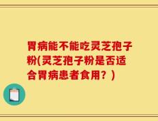胃病能不能吃灵芝孢子粉(灵芝孢子粉是否适合胃病患者食用？)