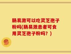 肠易激可以吃灵芝孢子粉吗(肠易激患者可食用灵芝孢子粉吗？)