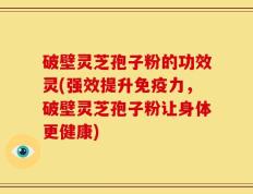 破壁灵芝孢子粉的功效灵(强效提升免疫力，破壁灵芝孢子粉让身体更健康)