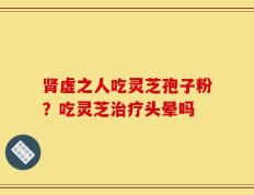 肾虚之人吃灵芝孢子粉？吃灵芝治疗头晕吗