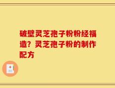 破壁灵芝孢子粉粉经福造？灵芝孢子粉的制作配方