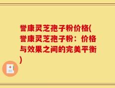 誉康灵芝孢子粉价格(誉康灵芝孢子粉：价格与效果之间的完美平衡)