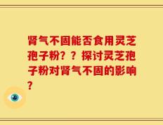 肾气不固能否食用灵芝孢子粉？？探讨灵芝孢子粉对肾气不固的影响？