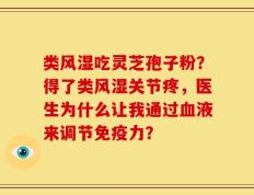 类风湿吃灵芝孢子粉？得了类风湿关节疼，医生为什么让我通过血液来调节免疫力？