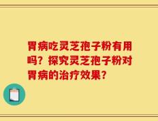 胃病吃灵芝孢子粉有用吗？探究灵芝孢子粉对胃病的治疗效果？