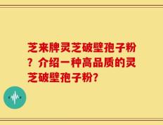 芝来牌灵芝破壁孢子粉？介绍一种高品质的灵芝破壁孢子粉？