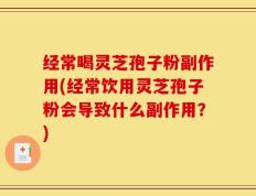 经常喝灵芝孢子粉副作用(经常饮用灵芝孢子粉会导致什么副作用？)