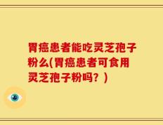 胃癌患者能吃灵芝孢子粉么(胃癌患者可食用灵芝孢子粉吗？)