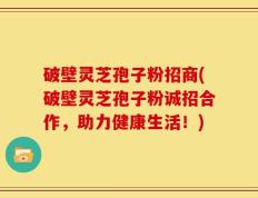 破壁灵芝孢子粉招商(破壁灵芝孢子粉诚招合作，助力健康生活！)