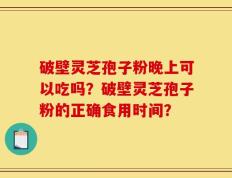 破壁灵芝孢子粉晚上可以吃吗？破壁灵芝孢子粉的正确食用时间？