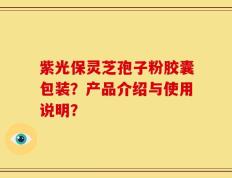 紫光保灵芝孢子粉胶囊包装？产品介绍与使用说明？