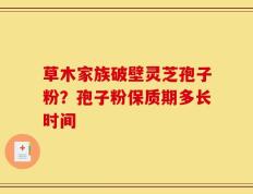 草木家族破壁灵芝孢子粉？孢子粉保质期多长时间