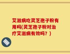艾滋病吃灵芝孢子粉有用吗(灵芝孢子粉对治疗艾滋病有效吗？)