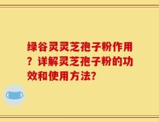 绿谷灵灵芝孢子粉作用？详解灵芝孢子粉的功效和使用方法？