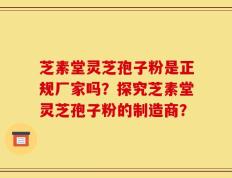 芝素堂灵芝孢子粉是正规厂家吗？探究芝素堂灵芝孢子粉的制造商？