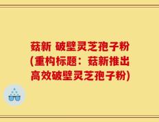 菇新 破壁灵芝孢子粉(重构标题：菇新推出高效破壁灵芝孢子粉)