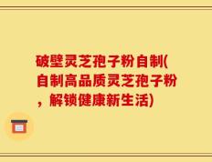 破壁灵芝孢子粉自制(自制高品质灵芝孢子粉，解锁健康新生活)