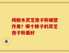 纯椴木灵芝孢子粉破壁作用？哪个牌子的灵芝孢子粉最好