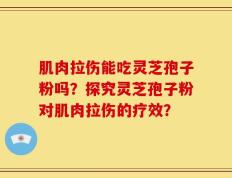 肌肉拉伤能吃灵芝孢子粉吗？探究灵芝孢子粉对肌肉拉伤的疗效？
