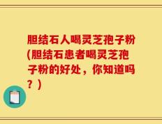 胆结石人喝灵芝孢子粉(胆结石患者喝灵芝孢子粉的好处，你知道吗？)