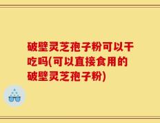 破壁灵芝孢子粉可以干吃吗(可以直接食用的破壁灵芝孢子粉)