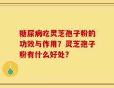 糖尿病吃灵芝孢子粉的功效与作用？灵芝孢子粉有什么好处？
