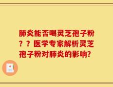 肺炎能否喝灵芝孢子粉？？医学专家解析灵芝孢子粉对肺炎的影响？