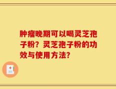 肿瘤晚期可以喝灵芝孢子粉？灵芝孢子粉的功效与使用方法？