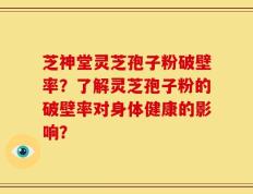芝神堂灵芝孢子粉破壁率？了解灵芝孢子粉的破壁率对身体健康的影响？