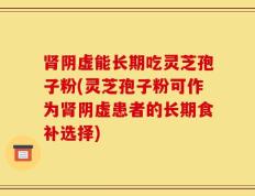肾阴虚能长期吃灵芝孢子粉(灵芝孢子粉可作为肾阴虚患者的长期食补选择)