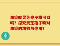 血瘀吃灵芝孢子粉可以吗？探究灵芝孢子粉对血瘀的功效与作用？