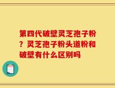 第四代破壁灵芝孢子粉？灵芝孢子粉头道粉和破壁有什么区别吗