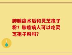 肺腺癌术后和灵芝孢子粉？肺癌病人可以吃灵芝孢子粉吗？