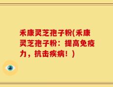 禾康灵芝孢子粉(禾康灵芝孢子粉：提高免疫力，抗击疾病！)