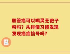 胆管癌可以喝灵芝孢子粉吗？从排便习惯发现发现癌症信号吗？