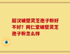 超汉破壁灵芝孢子粉好不好？同仁堂破壁灵芝孢子粉怎么样
