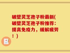 破壁灵芝孢子粉最新(破壁灵芝孢子粉推荐：提高免疫力，缓解疲劳！)