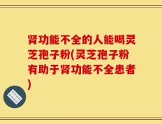 肾功能不全的人能喝灵芝孢子粉(灵芝孢子粉有助于肾功能不全患者)