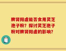脾肾阳虚能否食用灵芝孢子粉？探讨灵芝孢子粉对脾肾阳虚的影响？