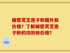 破壁灵芝孢子粉图片和价格？了解破壁灵芝孢子粉的功效和价格？