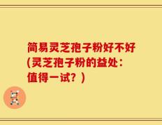 简易灵芝孢子粉好不好(灵芝孢子粉的益处：值得一试？)
