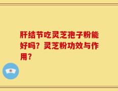 肝结节吃灵芝孢子粉能好吗？灵芝粉功效与作用？