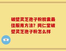 破壁灵芝孢子粉胶囊最佳服用方法？同仁堂破壁灵芝孢子粉怎么样