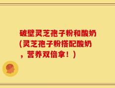 破壁灵芝孢子粉和酸奶(灵芝孢子粉搭配酸奶，营养双倍拿！)