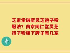 芝素堂破壁灵芝孢子粉服法？南京同仁堂灵芝孢子粉旗下牌子有几家