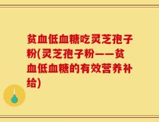 贫血低血糖吃灵芝孢子粉(灵芝孢子粉——贫血低血糖的有效营养补给)