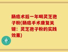 肠癌术后一年喝灵芝孢子粉(肠癌手术康复关键：灵芝孢子粉的实践效果)