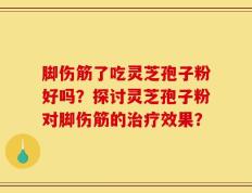 脚伤筋了吃灵芝孢子粉好吗？探讨灵芝孢子粉对脚伤筋的治疗效果？