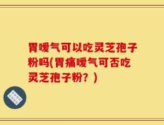胃嗳气可以吃灵芝孢子粉吗(胃痛嗳气可否吃灵芝孢子粉？)
